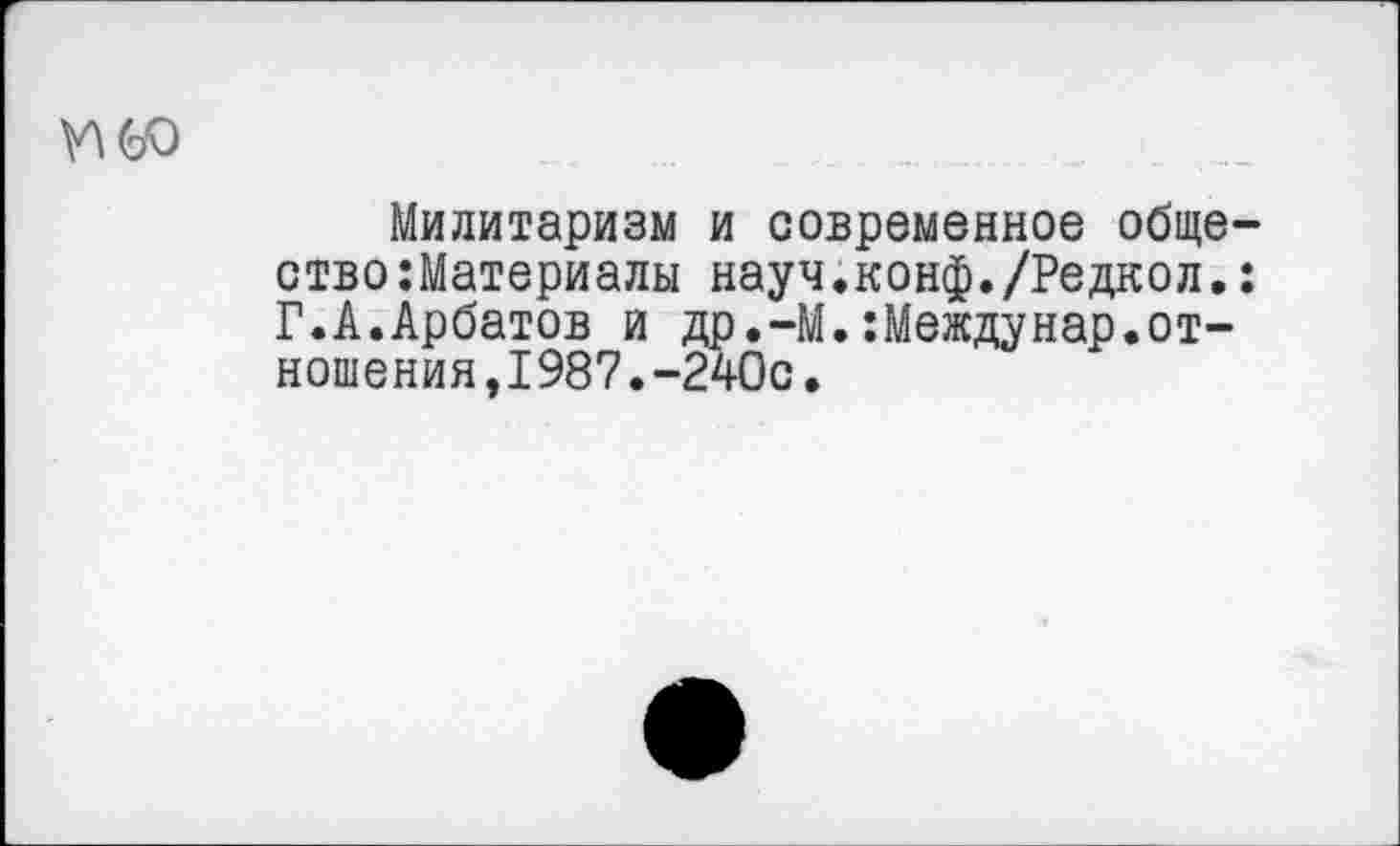 ﻿
Милитаризм и современное общество :Материалы науч.конф./Редкол.: Г.А.Арбатов и др.-М.:Междунар.отношения ,I987.-240с.